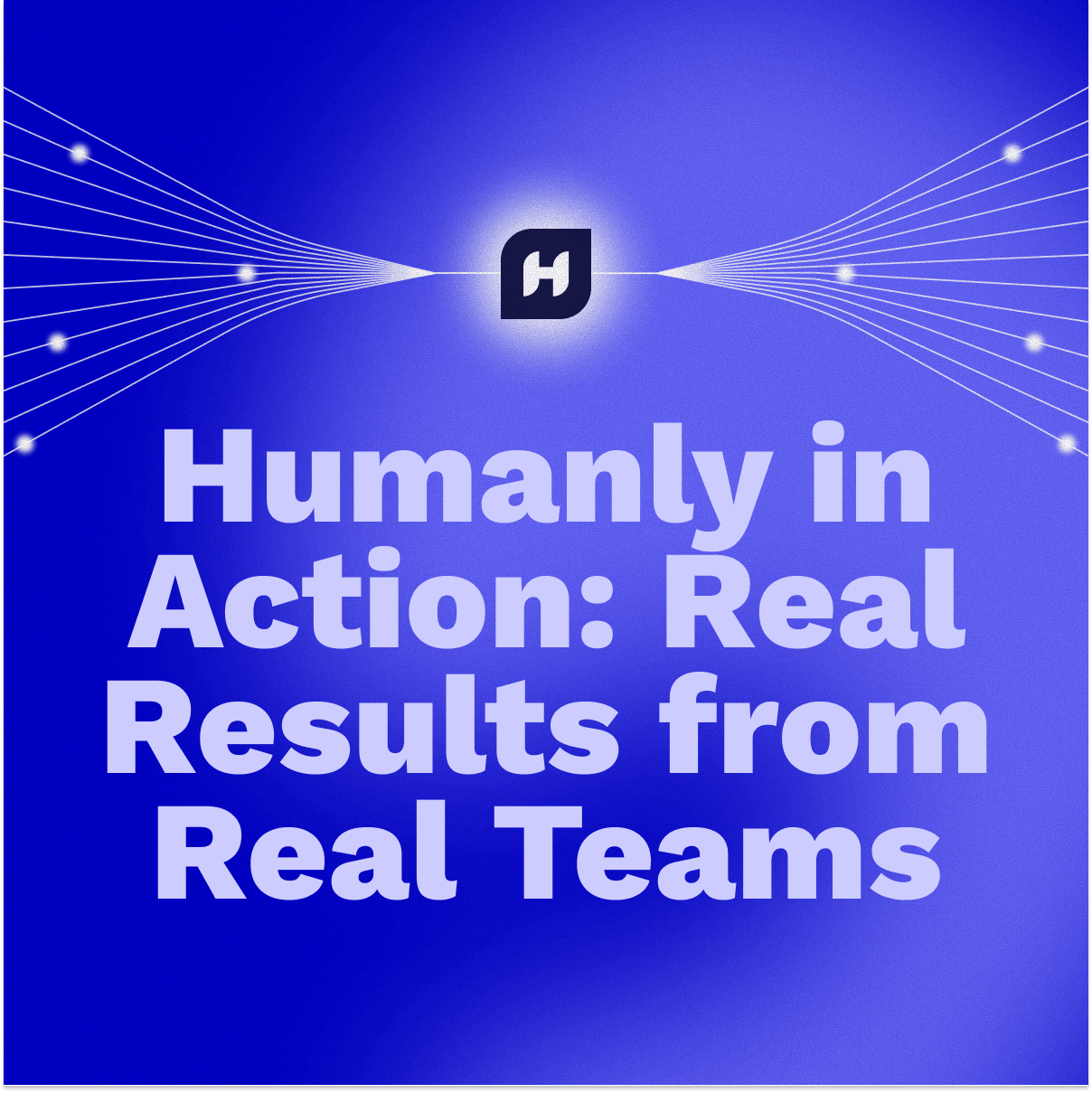 Humanly in Action: Real Results from Real Teams